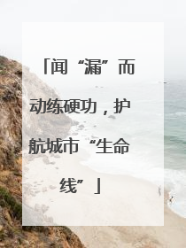 闻“漏”而动练硬功，护航城市“生命线”