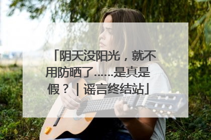 阴天没阳光，就不用防晒了……是真是假？｜谣言终结站