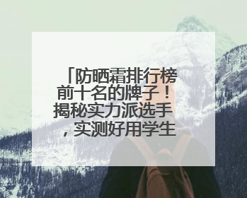 防晒霜排行榜前十名的牌子！揭秘实力派选手，实测好用学生党可码