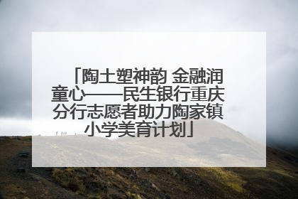 陶土塑神韵 金融润童心——民生银行重庆分行志愿者助力陶家镇小学美育计划