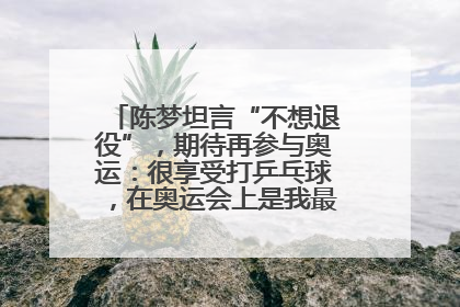 陈梦坦言“不想退役”，期待再参与奥运：很享受打乒乓球，在奥运会上是我最幸福的时候