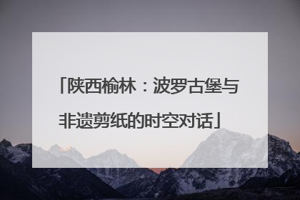 陕西榆林：波罗古堡与非遗剪纸的时空对话