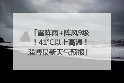 雷阵雨+阵风9级！41℃以上高温！淄博最新天气预报