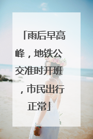 雨后早高峰，地铁公交准时开班，市民出行正常