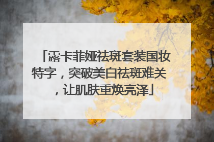 露卡菲娅祛斑套装国妆特字，突破美白祛斑难关，让肌肤重焕亮泽
