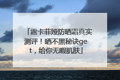 露卡菲娅防晒霜真实测评！晒不黑秘诀get，给你无暇肌肤