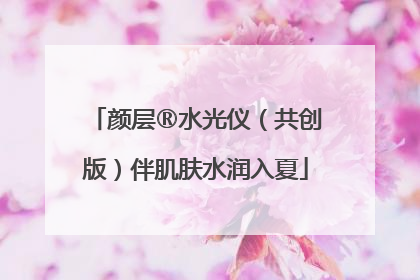 颜层®水光仪（共创版）伴肌肤水润入夏