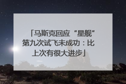 马斯克回应“星舰”第九次试飞未成功：比上次有很大进步