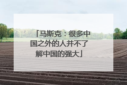 马斯克：很多中国之外的人并不了解中国的强大