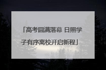 高考圆满落幕 日照学子有序离校开启新程