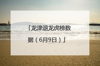 龙津退龙虎榜数据（6月9日）