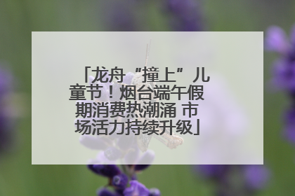 龙舟“撞上”儿童节！烟台端午假期消费热潮涌 市场活力持续升级