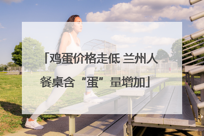 鸡蛋价格走低 兰州人餐桌含“蛋”量增加