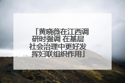 黄晓薇在江西调研时强调 在基层社会治理中更好发挥妇联组织作用