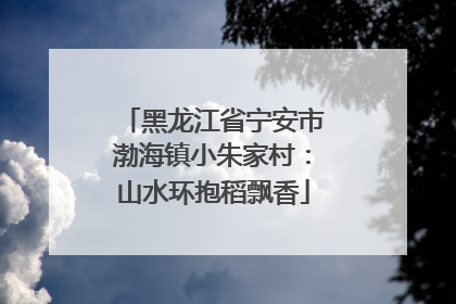 黑龙江省宁安市渤海镇小朱家村：山水环抱稻飘香