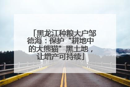 黑龙江种粮大户邹德海：保护“耕地中的大熊猫”黑土地，让增产可持续