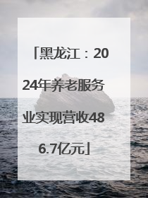 黑龙江：2024年养老服务业实现营收486.7亿元