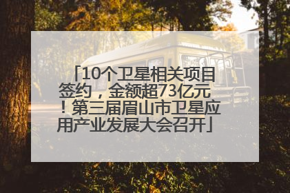 10个卫星相关项目签约，金额超73亿元！第三届眉山市卫星应用产业发展大会召开