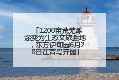 1200亩荒芜滩涂变为生态文旅胜地，东方伊甸园6月28日在青岛开园