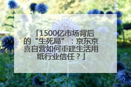 1500亿市场背后的“生死局”：京东京喜自营如何重建生活用纸行业信任？