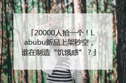 20000人抢一个！Labubu新品上架秒空，谁在制造“饥饿感”？