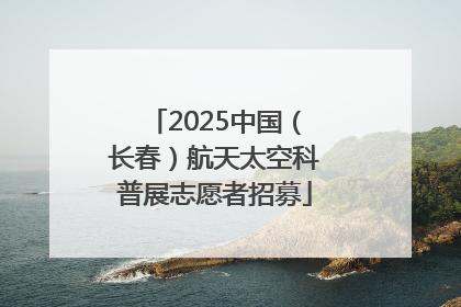 2025中国（长春）航天太空科普展志愿者招募