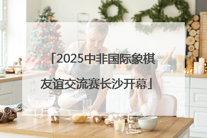 2025中非国际象棋友谊交流赛长沙开幕