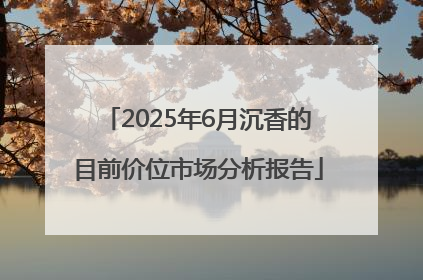 2025年6月沉香的目前价位市场分析报告