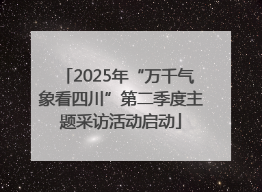 2025年“万千气象看四川”第二季度主题采访活动启动