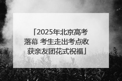 2025年北京高考落幕 考生走出考点收获亲友团花式祝福