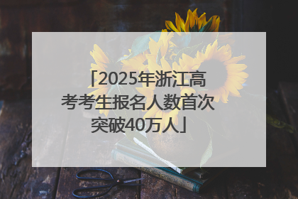 2025年浙江高考考生报名人数首次突破40万人