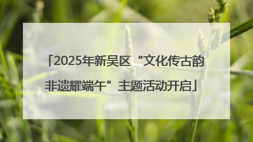 2025年新吴区“文化传古韵 非遗耀端午”主题活动开启