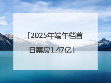 2025年端午档首日票房1.47亿