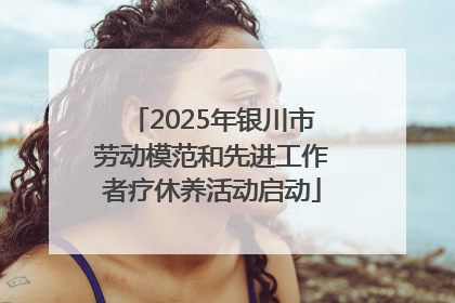 2025年银川市劳动模范和先进工作者疗休养活动启动