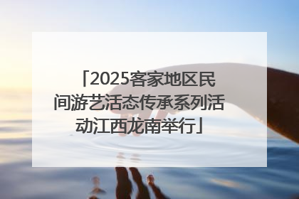 2025客家地区民间游艺活态传承系列活动江西龙南举行