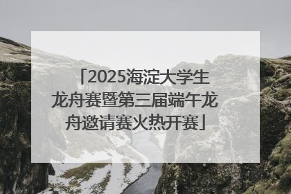 2025海淀大学生龙舟赛暨第三届端午龙舟邀请赛火热开赛