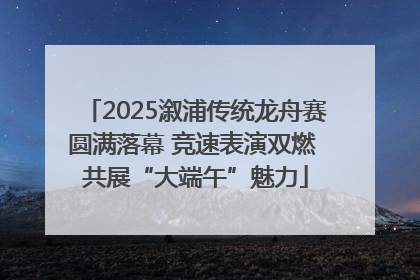 2025溆浦传统龙舟赛圆满落幕 竞速表演双燃 共展“大端午”魅力