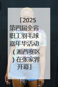2025第四届全省职工羽毛球嘉年华活动（湘西赛区）在张家界开幕