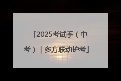 2025考试季（中考）｜多方联动护考