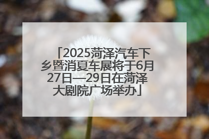 2025菏泽汽车下乡暨消夏车展将于6月27日—29日在菏泽大剧院广场举办