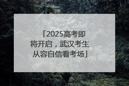 2025高考即将开启，武汉考生从容自信看考场