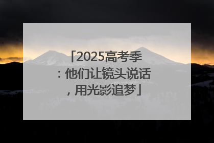 2025高考季：他们让镜头说话，用光影追梦