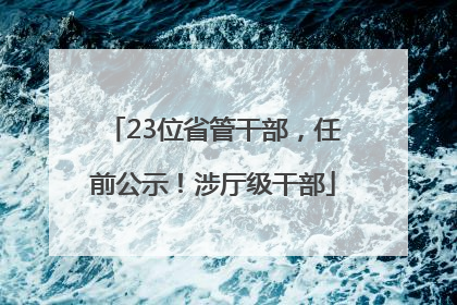 23位省管干部，任前公示！涉厅级干部