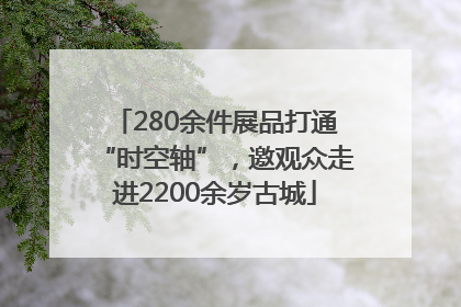 280余件展品打通“时空轴”，邀观众走进2200余岁古城