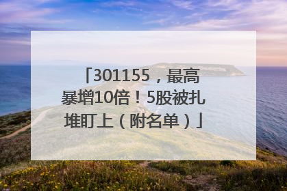 301155，最高暴增10倍！5股被扎堆盯上（附名单）