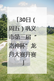 30日（周五）巩义市第三届“洛神杯”龙舟大赛开赛