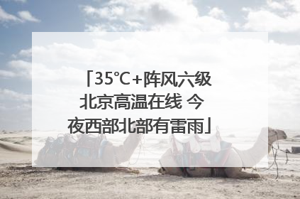 35℃+阵风六级 北京高温在线 今夜西部北部有雷雨