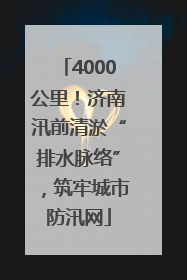 4000公里！济南汛前清淤“排水脉络”，筑牢城市防汛网