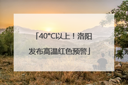 40°C以上！洛阳发布高温红色预警