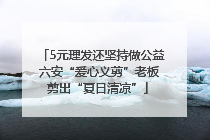 5元理发还坚持做公益 六安“爱心义剪”老板剪出“夏日清凉”